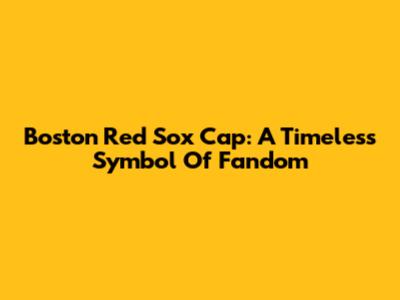 Boston Red Sox Cap: A Timeless Symbol Of Fandom