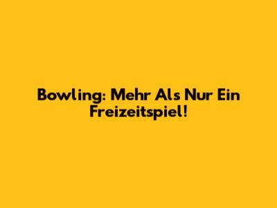 Bowling: Mehr Als Nur Ein Freizeitspiel!