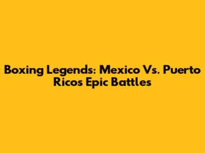 Boxing Legends: Mexico Vs. Puerto Rico's Epic Battles