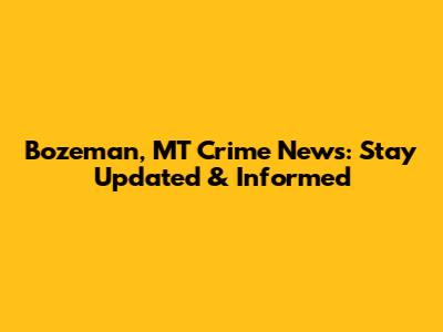 Bozeman, MT Crime News: Stay Updated & Informed
