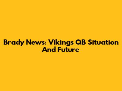 Brady News: Vikings' QB Situation And Future