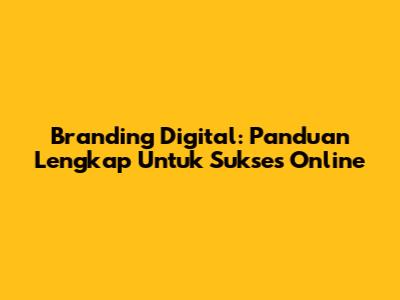 Branding Digital: Panduan Lengkap Untuk Sukses Online