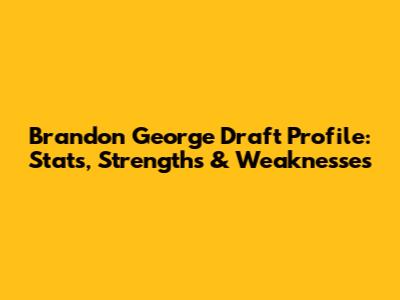 Brandon George Draft Profile: Stats, Strengths & Weaknesses
