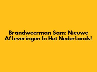 Brandweerman Sam: Nieuwe Afleveringen In Het Nederlands!