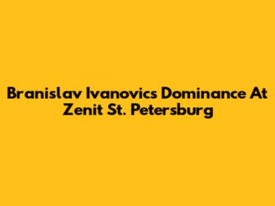 Branislav Ivanovic's Dominance At Zenit St. Petersburg