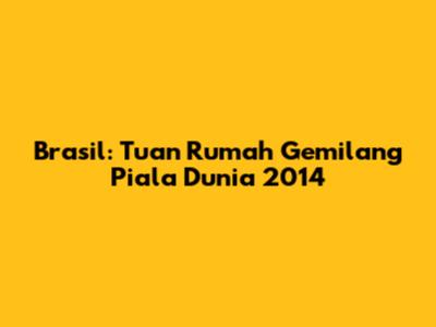 Brasil: Tuan Rumah Gemilang Piala Dunia 2014