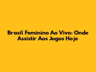 Brasil Feminino Ao Vivo: Onde Assistir Aos Jogos Hoje