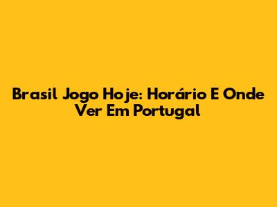 Brasil Jogo Hoje: Horário E Onde Ver Em Portugal