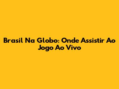 Brasil Na Globo: Onde Assistir Ao Jogo Ao Vivo