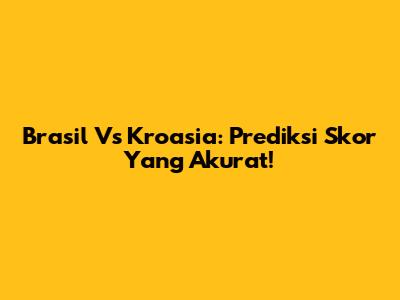 Brasil Vs Kroasia: Prediksi Skor Yang Akurat!