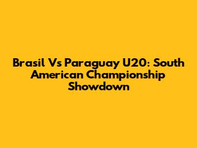 Brasil Vs Paraguay U20: South American Championship Showdown