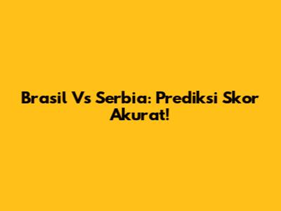 Brasil Vs Serbia: Prediksi Skor Akurat!