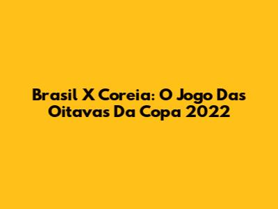 Brasil X Coreia: O Jogo Das Oitavas Da Copa 2022