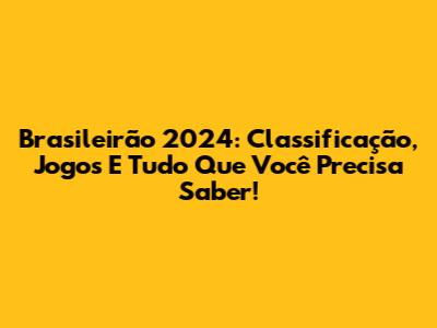 Brasileirão 2024: Classificação, Jogos E Tudo Que Você Precisa Saber!