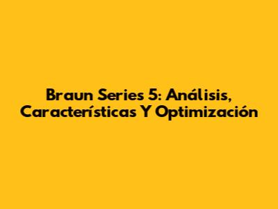Braun Series 5: Análisis, Características Y Optimización