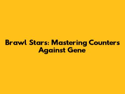 Brawl Stars: Mastering Counters Against Gene