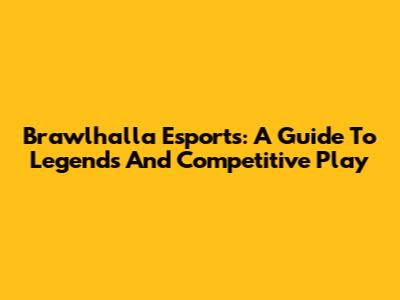 Brawlhalla Esports: A Guide To Legends And Competitive Play