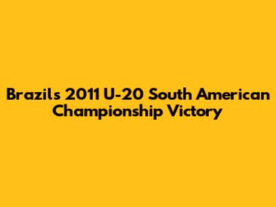 Brazil's 2011 U-20 South American Championship Victory