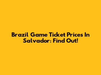 Brazil Game Ticket Prices In Salvador: Find Out!