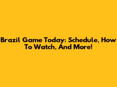 Brazil Game Today: Schedule, How To Watch, And More!