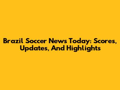 Brazil Soccer News Today: Scores, Updates, And Highlights
