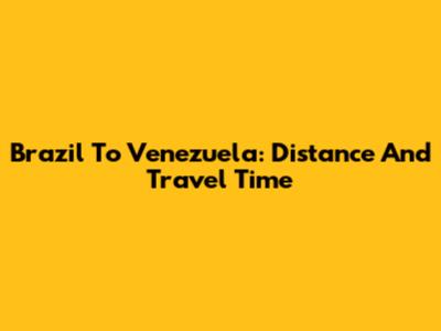Brazil To Venezuela: Distance And Travel Time