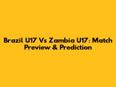 Brazil U17 Vs Zambia U17: Match Preview & Prediction