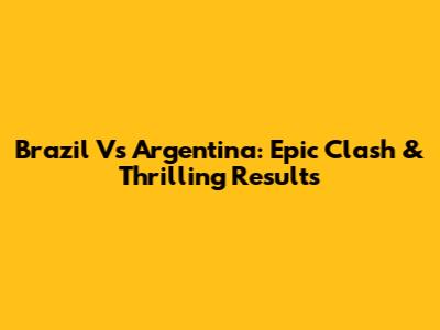 Brazil Vs Argentina: Epic Clash & Thrilling Results