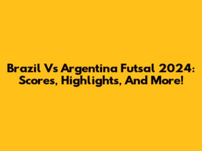 Brazil Vs Argentina Futsal 2024: Scores, Highlights, And More!