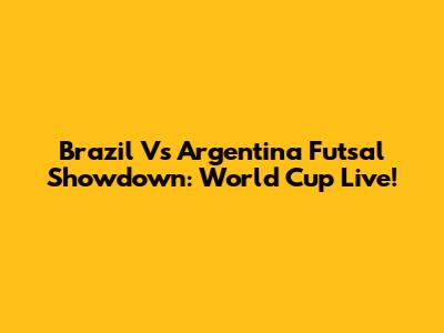 Brazil Vs Argentina Futsal Showdown: World Cup Live!