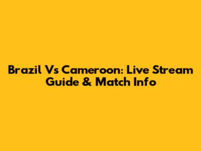Brazil Vs Cameroon: Live Stream Guide & Match Info