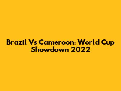 Brazil Vs Cameroon: World Cup Showdown 2022
