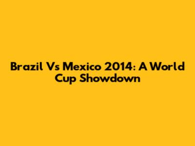 Brazil Vs Mexico 2014: A World Cup Showdown