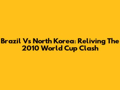 Brazil Vs North Korea: Reliving The 2010 World Cup Clash