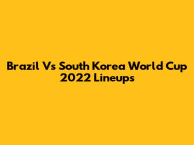Brazil Vs South Korea World Cup 2022 Lineups