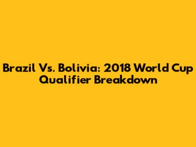 Brazil Vs. Bolivia: 2018 World Cup Qualifier Breakdown