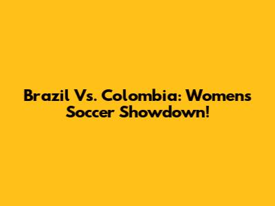 Brazil Vs. Colombia: Women's Soccer Showdown!