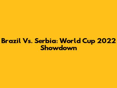 Brazil Vs. Serbia: World Cup 2022 Showdown