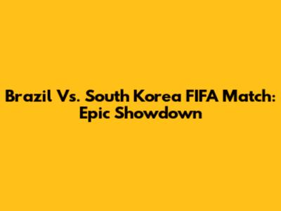 Brazil Vs. South Korea FIFA Match: Epic Showdown