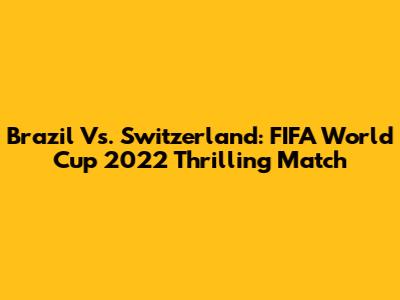 Brazil Vs. Switzerland: FIFA World Cup 2022 Thrilling Match