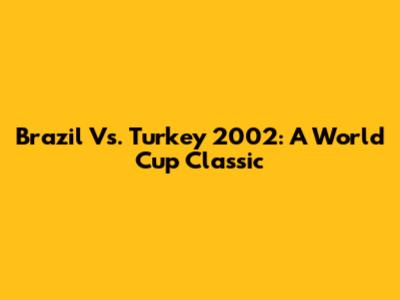 Brazil Vs. Turkey 2002: A World Cup Classic