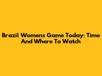 Brazil Women's Game Today: Time And Where To Watch