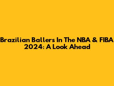 Brazilian Ballers In The NBA & FIBA 2024: A Look Ahead