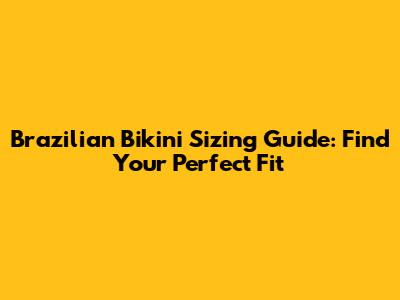 Brazilian Bikini Sizing Guide: Find Your Perfect Fit