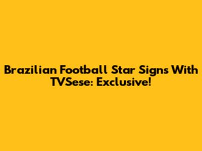 Brazilian Football Star Signs With TVSese: Exclusive!