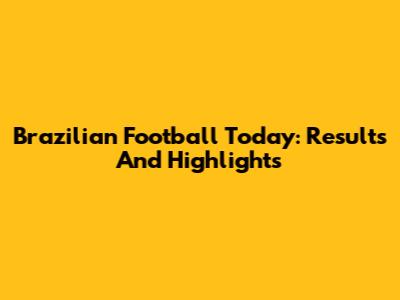 Brazilian Football Today: Results And Highlights
