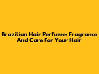 Brazilian Hair Perfume: Fragrance And Care For Your Hair