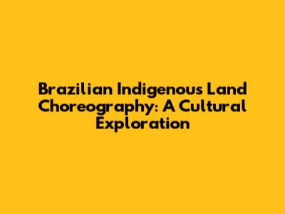 Brazilian Indigenous Land Choreography: A Cultural Exploration