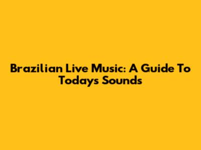 Brazilian Live Music: A Guide To Today's Sounds