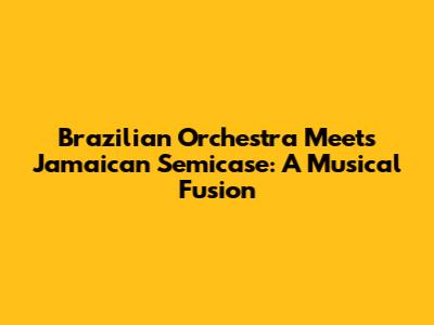Brazilian Orchestra Meets Jamaican Semicase: A Musical Fusion